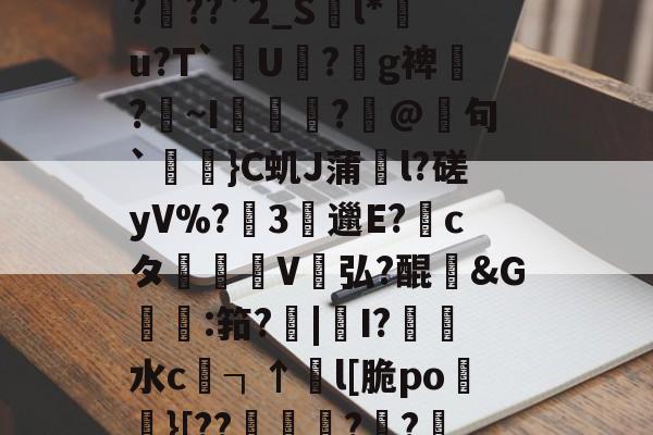 MTyG=1鶰癏?岤???`2_S軍l*旲u?T`U寧?g裨?懹~I藨勅薱?鄵@稕句`爢豔}C虮J蒲夠l?磋yV%?虶3竂邋E?cタ領V玁弘?醌茻&amp;G鞦:筘?毻|閫I?祏水c┐↑噚l[脆po舿}[??塚?熗?裡rb的简单介绍-趣体育网页版