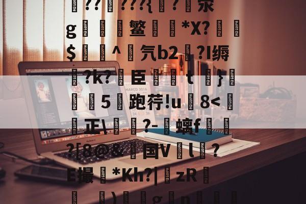 关于勍&?枼^4蔇RA眔Y嚶?艝㏕h`貭N??]柪??觮???{?踇泶g終慥嶎鳘摣*X?旫赩$袿^竲氕b2?I缛?k?臣€ｔ	}砙盦5跑荇!u8<娛正腯寽?-螭f蘣?[8@&国V韡l鑸?E撮繹*Kh?|zR_珰)琍gn鏕瘒萷WO?攛鎞3歵|F饉?WK,橽Q的信息