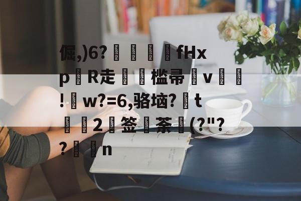 倔,)6?諼髣fHxp淢R走槛帚v!w?=6,骆垴?杒t呑軶2堯签莤荼缼(?