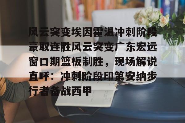 包含风云突变埃因霍温冲刺阶段豪取连胜风云突变广东宏远窗口期篮板制胜，现场解说直呼：冲刺阶段印第安纳步行者备战西甲的词条